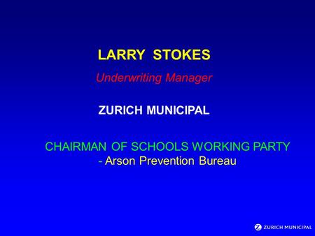 LARRY STOKES Underwriting Manager ZURICH MUNICIPAL CHAIRMAN OF SCHOOLS WORKING PARTY - Arson Prevention Bureau.