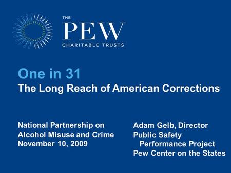 One in 31 The Long Reach of American Corrections Adam Gelb, Director Public Safety Performance Project Pew Center on the States National Partnership on.