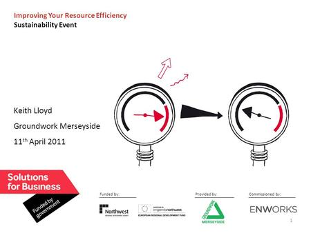 1 Improving Your Resource Efficiency Sustainability Event Keith Lloyd Groundwork Merseyside 11 th April 2011 Funded by:Commissioned by:Provided by: