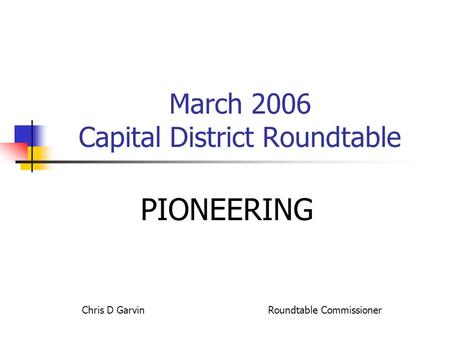 March 2006 Capital District Roundtable PIONEERING Chris D Garvin Roundtable Commissioner.