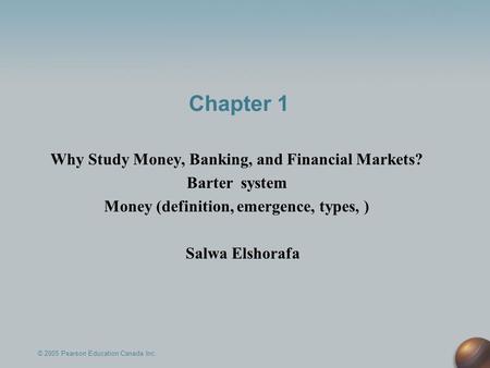 © 2005 Pearson Education Canada Inc. Chapter 1 Why Study Money, Banking, and Financial Markets? Barter system Money (definition, emergence, types, ) Salwa.