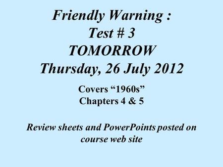 Friendly Warning : Test # 3 TOMORROW Thursday, 26 July 2012 Covers “1960s” Chapters 4 & 5 Review sheets and PowerPoints posted on course web site.