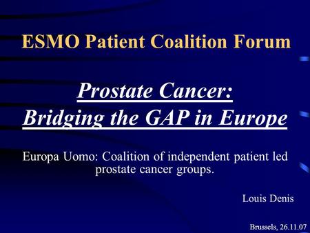 ESMO Patient Coalition Forum Prostate Cancer: Bridging the GAP in Europe Europa Uomo: Coalition of independent patient led prostate cancer groups. Louis.