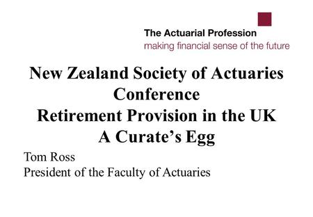 New Zealand Society of Actuaries Conference Retirement Provision in the UK A Curate’s Egg Tom Ross President of the Faculty of Actuaries.