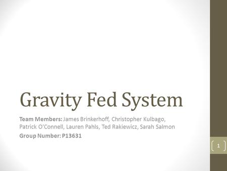 Gravity Fed System Team Members: James Brinkerhoff, Christopher Kulbago, Patrick O’Connell, Lauren Pahls, Ted Rakiewicz, Sarah Salmon Group Number: P13631.