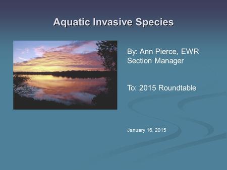 By: Ann Pierce, EWR Section Manager To: 2015 Roundtable January 16, 2015 Aquatic Invasive Species.