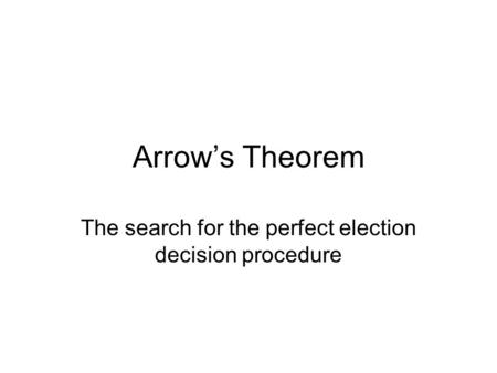 Arrow’s Theorem The search for the perfect election decision procedure.