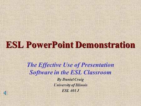 ESL PowerPoint Demonstration The Effective Use of Presentation Software in the ESL Classroom By Daniel Craig University of Illinois ESL 401 J.