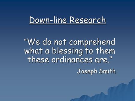 Down-line Research “We do not comprehend what a blessing to them these ordinances are.” Joseph Smith Joseph Smith.