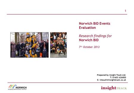 1 Prepared by Insight Track Ltd. T: 01603 626800 E: Norwich BID Events Evaluation Research findings for Norwich BID 7 th October.