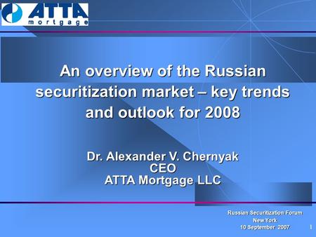 1 An overview of the Russian securitization market – key trends and outlook for 2008 Dr. Alexander V. Chernyak CEO ATTA Mortgage LLC Russian Securitization.