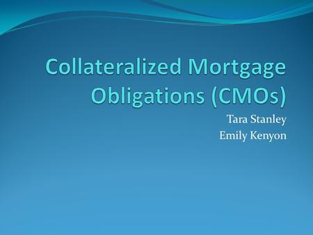 Tara Stanley Emily Kenyon. CMOs Overview What is a CMO? History Associated Risk Advantages of CMOs Types of CMOs Role in Current Economy.