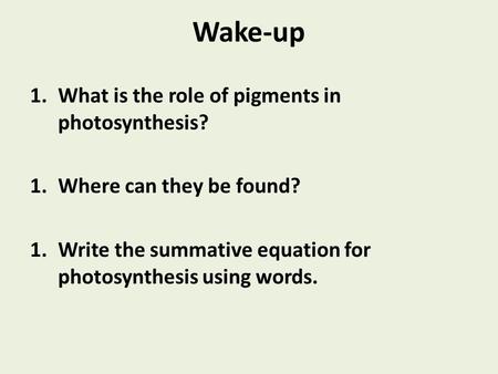 Wake-up 1.What is the role of pigments in photosynthesis? 1.Where can they be found? 1.Write the summative equation for photosynthesis using words.