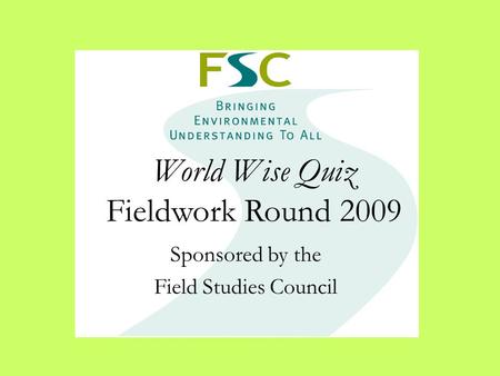 World Wise Quiz Fieldwork Round 2009 Sponsored by the Field Studies Council.