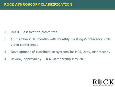 ROCK ATHROSCOPY CLASSIFICATION 1.ROCK Classification committee 2.10 members: 18 months with monthly meetings/conference calls, video conferences 3.Development.