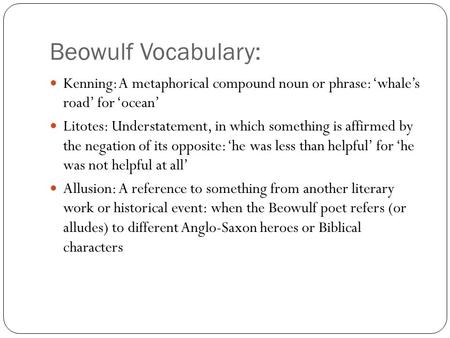 Beowulf Vocabulary: Kenning: A metaphorical compound noun or phrase: ‘whale’s road’ for ‘ocean’ Litotes: Understatement, in which something is affirmed.