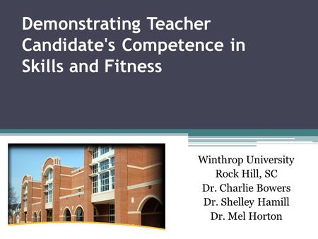 Demonstrating Teacher Candidate's Competence in Skills and Fitness Winthrop University Rock Hill, SC Dr. Charlie Bowers Dr. Shelley Hamill Dr. Mel Horton.