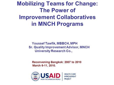 Mobilizing Teams for Change: The Power of Improvement Collaboratives in MNCH Programs Youssef Tawfik, MBBCH, MPH Sr. Quality Improvement Advisor, MNCH.