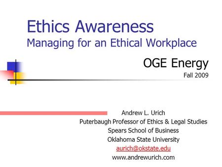 Ethics Awareness Managing for an Ethical Workplace OGE Energy Fall 2009 Andrew L. Urich Puterbaugh Professor of Ethics & Legal Studies Spears School of.