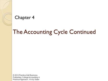 © 2010 Prentice Hall Business Publishing, College Accounting: A Practical Approach, 11e by Slater The Accounting Cycle Continued Chapter 4.