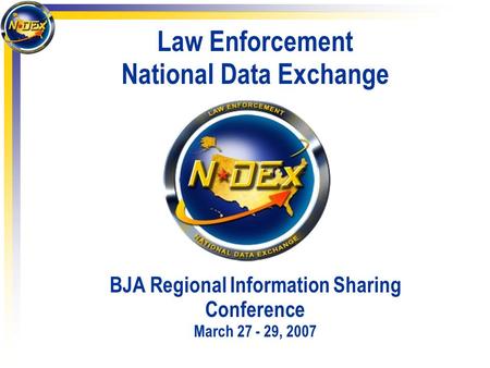 Law Enforcement National Data Exchange BJA Regional Information Sharing Conference March 27 - 29, 2007.