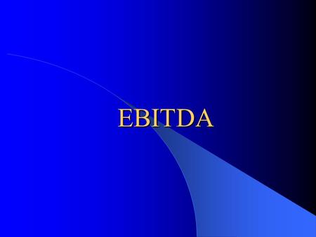 EBITDA EBITDA What is EBITDA? – Earnings Before Interest, Taxes, Depreciation and Amortization Why is it used? – To evaluate the raw earnings power of.