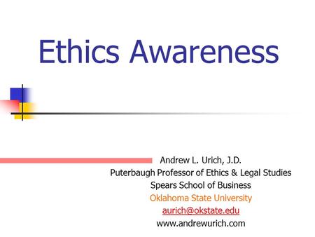 Ethics Awareness Andrew L. Urich, J.D. Puterbaugh Professor of Ethics & Legal Studies Spears School of Business Oklahoma State University