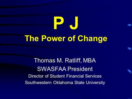 P J The Power of Change Thomas M. Ratliff, MBA SWASFAA President Director of Student Financial Services Southwestern Oklahoma State University.