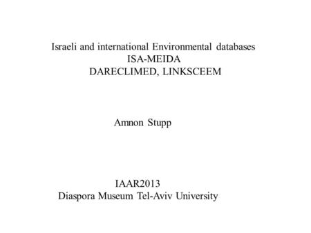 Israeli and international Environmental databases ISA-MEIDA DARECLIMED, LINKSCEEM Amnon Stupp IAAR2013 Diaspora Museum Tel-Aviv University.