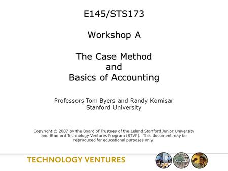 E145/STS173 Workshop A The Case Method and Basics of Accounting Professors Tom Byers and Randy Komisar Stanford University Copyright © 2007 by the Board.