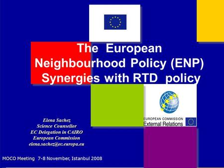 The European Neighbourhood Policy (ENP) Synergies with RTD policy Elena Sachez Science Counsellor EC Delegation in CAIRO European Commission