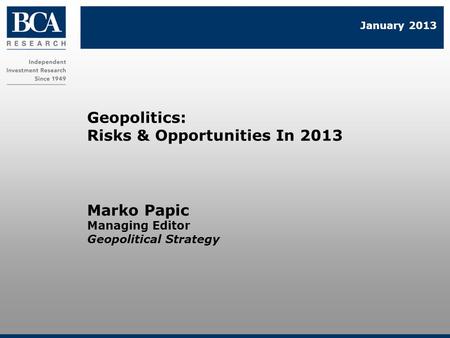 Marko Papic Managing Editor Geopolitical Strategy Geopolitics: Risks & Opportunities In 2013 January 2013.