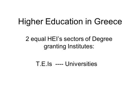 Higher Education in Greece 2 equal HEI’s sectors of Degree granting Institutes: T.E.Is ---- Universities.