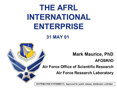 THE AFRL INTERNATIONAL ENTERPRISE 31 MAY 01 Mark Maurice, PhD AFOSR/IO Air Force Office of Scientific Research Air Force Research Laboratory DISTRIBUTION.