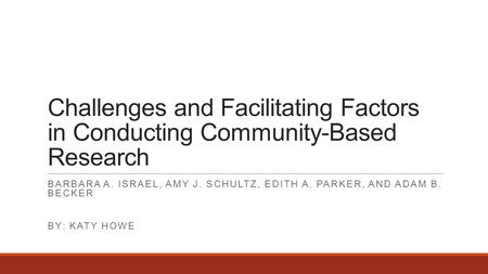 Challenges and Facilitating Factors in Conducting Community-Based Research BARBARA A. ISRAEL, AMY J. SCHULTZ, EDITH A. PARKER, AND ADAM B. BECKER BY: KATY.