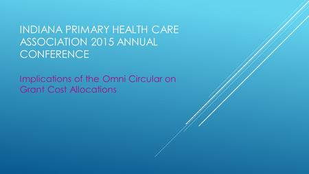 INDIANA PRIMARY HEALTH CARE ASSOCIATION 2015 ANNUAL CONFERENCE Implications of the Omni Circular on Grant Cost Allocations.