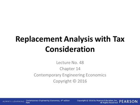 Contemporary Engineering Economics, 6 th edition Park Copyright © 2016 by Pearson Education, Inc. All Rights Reserved Replacement Analysis with Tax Consideration.