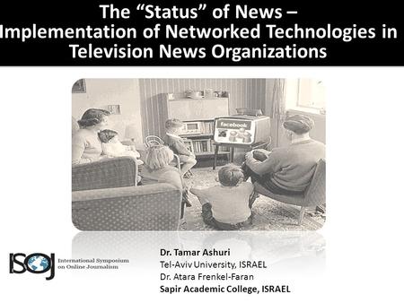 The “Status” of News – Implementation of Networked Technologies in Television News Organizations Dr. Tamar Ashuri Tel-Aviv University, ISRAEL Dr. Atara.