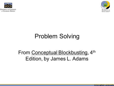 Innovation.uccs.edu B ACHELOR OF I NNOVATION ™ Problem Solving From Conceptual Blockbusting, 4 th Edition, by James L. Adams.