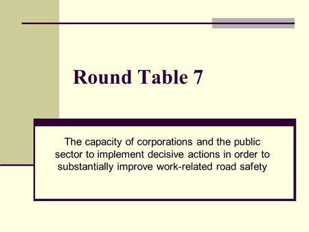 Round Table 7 The capacity of corporations and the public sector to implement decisive actions in order to substantially improve work-related road safety.