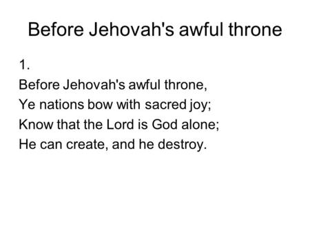 Before Jehovah's awful throne 1. Before Jehovah's awful throne, Ye nations bow with sacred joy; Know that the Lord is God alone; He can create, and he.