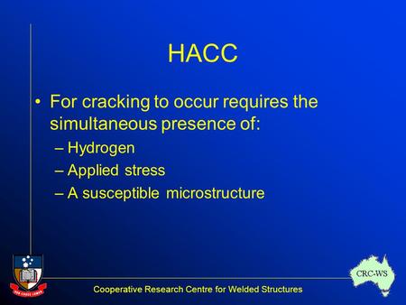 Cooperative Research Centre for Welded Structures CRC-WS HACC For cracking to occur requires the simultaneous presence of: –Hydrogen –Applied stress –A.