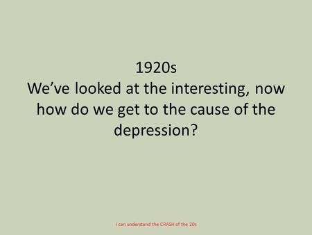 1920s We’ve looked at the interesting, now how do we get to the cause of the depression? I can understand the CRASH of the 20s.