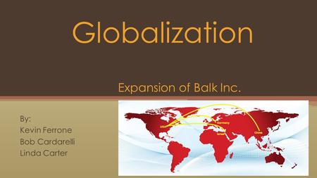 By: Kevin Ferrone Bob Cardarelli Linda Carter Globalization Expansion of Balk Inc.