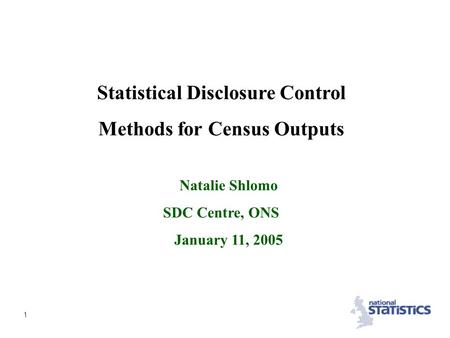 1 Statistical Disclosure Control Methods for Census Outputs Natalie Shlomo SDC Centre, ONS January 11, 2005.