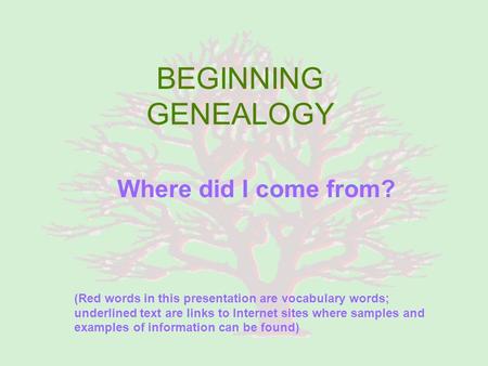 BEGINNING GENEALOGY Where did I come from? (Red words in this presentation are vocabulary words; underlined text are links to Internet sites where samples.