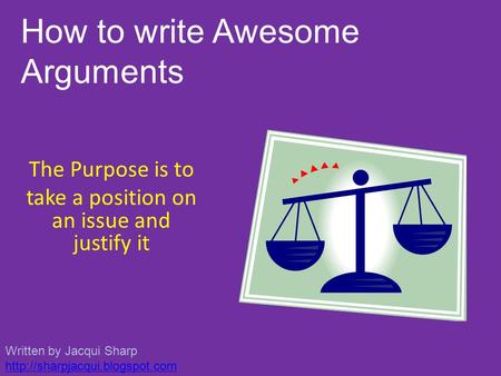 The Purpose is to take a position on an issue and justify it How to write Awesome Arguments Written by Jacqui Sharp