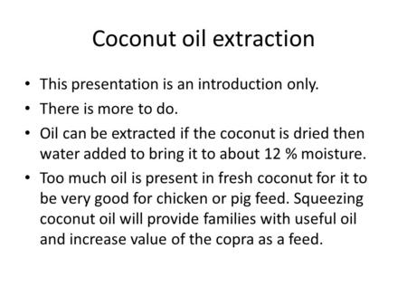 Coconut oil extraction This presentation is an introduction only. There is more to do. Oil can be extracted if the coconut is dried then water added to.