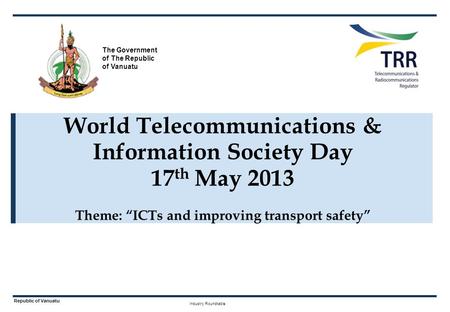 Industry Roundtable Republic of Vanuatu World Telecommunications & Information Society Day 17 th May 2013 Theme: “ICTs and improving transport safety”