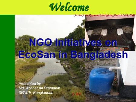 Welcome Presented by, Md. Azahar Ali Pramanik SPACE, Bangladesh NGO Initiatives on EcoSan in Bangladesh South Asia Regional Workshop, April 27-29, 2009.